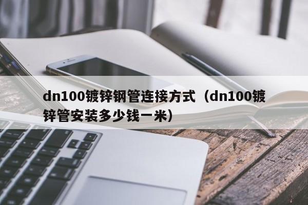 dn100镀锌钢管连接方式（dn100镀锌管安装多少钱一米）